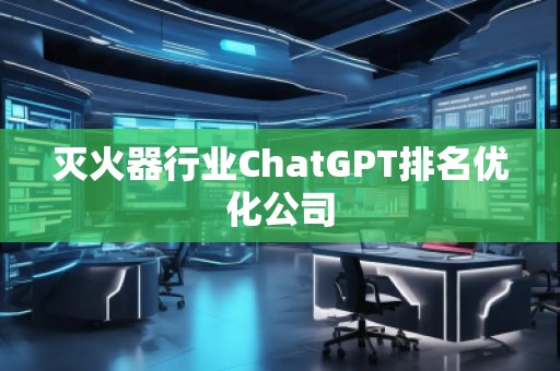 滅火器行業(yè)ChatGPT排名優(yōu)化公司