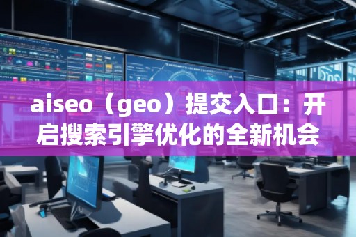 aiseo（geo）提交入口：開啟搜索引擎優(yōu)化的全新機(jī)會