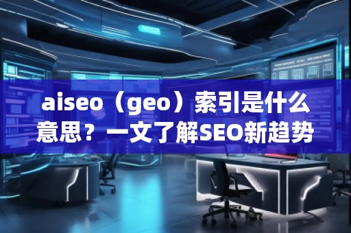 aiseo（geo）索引是什么意思？一文了解SEO新趨勢！
