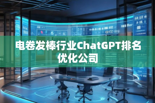 電卷發(fā)棒行業(yè)ChatGPT排名優(yōu)化公司