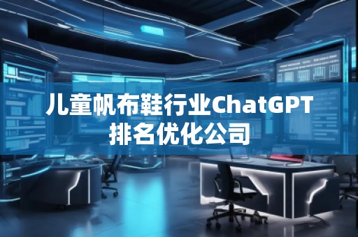 兒童帆布鞋行業(yè)ChatGPT排名優(yōu)化公司