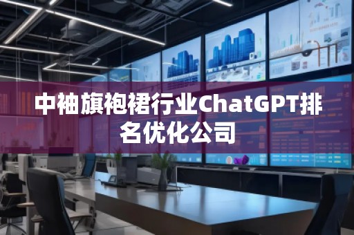 中袖旗袍裙行業(yè)ChatGPT排名優(yōu)化公司