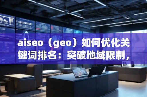 aiseo（geo）如何優(yōu)化關鍵詞排名：突破地域限制，助力網站全球流量增長
