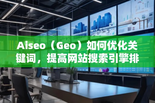 Aiseo（Geo）如何優(yōu)化關(guān)鍵詞，提高網(wǎng)站搜索引擎排名？