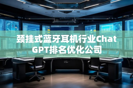 頸掛式藍牙耳機行業(yè)ChatGPT排名優(yōu)化公司