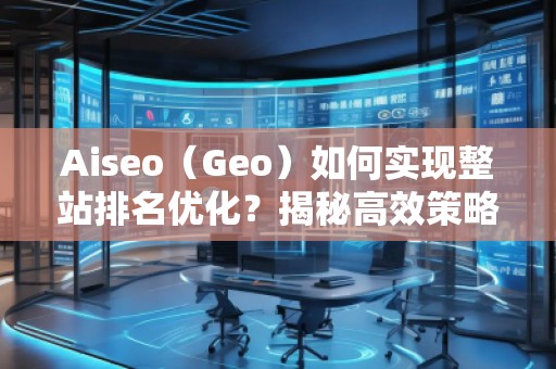 Aiseo（Geo）如何實現(xiàn)整站排名優(yōu)化？揭秘高效策略與實戰(zhàn)技巧