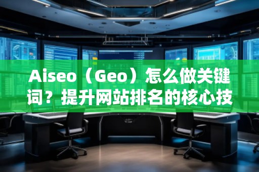 Aiseo（Geo）怎么做關(guān)鍵詞？提升網(wǎng)站排名的核心技巧！