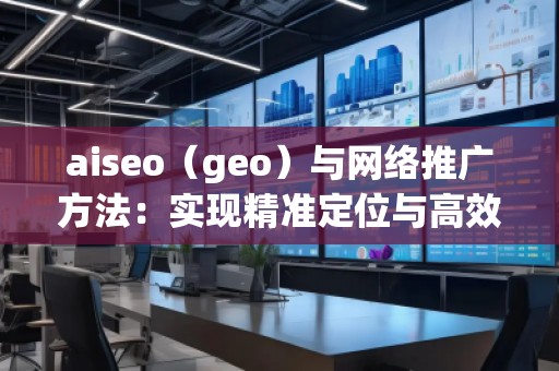 aiseo（geo）與網(wǎng)絡(luò)推廣方法：實現(xiàn)精準(zhǔn)定位與高效增長