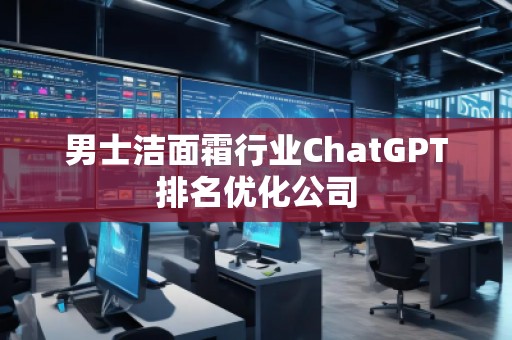 男士潔面霜行業(yè)ChatGPT排名優(yōu)化公司
