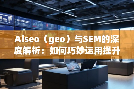 Aiseo（geo）與SEM的深度解析：如何巧妙運用提升品牌曝光度
