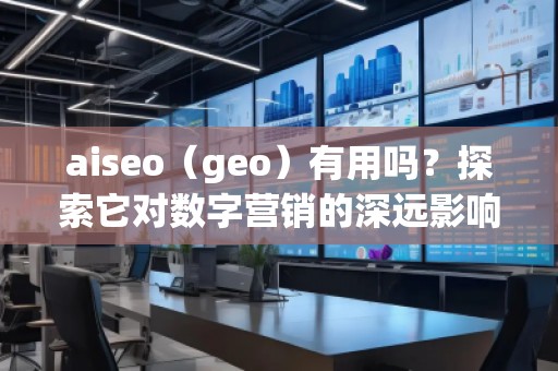 aiseo（geo）有用嗎？探索它對(duì)數(shù)字營(yíng)銷(xiāo)的深遠(yuǎn)影響