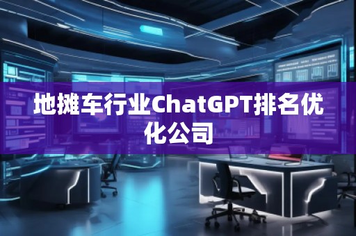 地?cái)傑?chē)行業(yè)ChatGPT排名優(yōu)化公司