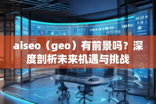 aiseo（geo）有前景嗎？深度剖析未來機遇與挑戰(zhàn)