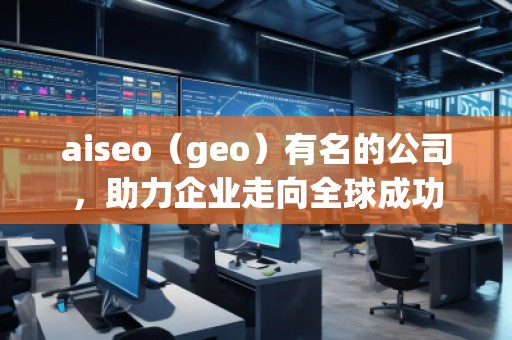 aiseo（geo）有名的公司，助力企業(yè)走向全球成功