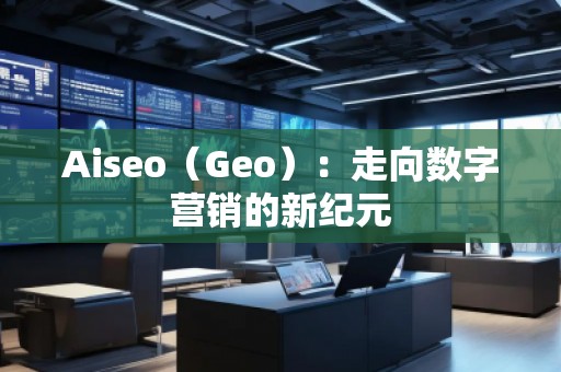 Aiseo（Geo）：走向數(shù)字營銷的新紀元