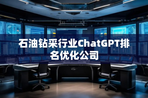 石油鉆采行業(yè)ChatGPT排名優(yōu)化公司