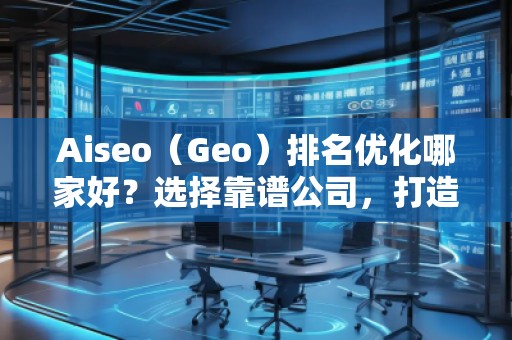 Aiseo（Geo）排名優(yōu)化哪家好？選擇靠譜公司，打造線上流量新高峰