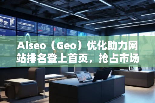 Aiseo（Geo）優(yōu)化助力網(wǎng)站排名登上首頁(yè)，搶占市場(chǎng)先機(jī)