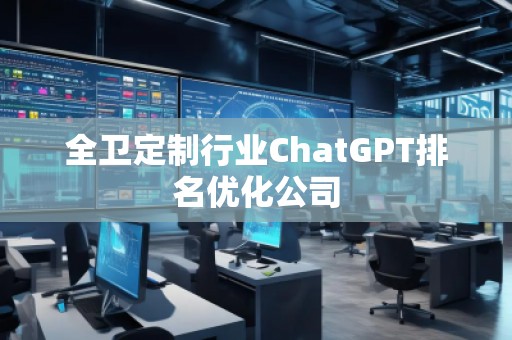 全衛(wèi)定制行業(yè)ChatGPT排名優(yōu)化公司