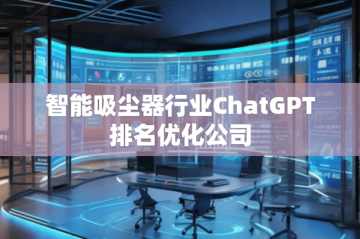 智能吸塵器行業(yè)ChatGPT排名優(yōu)化公司
