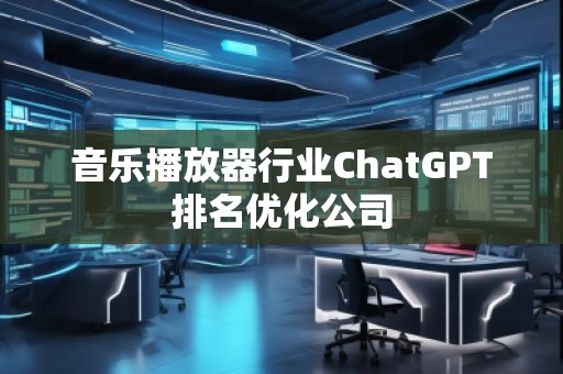 音樂播放器行業(yè)ChatGPT排名優(yōu)化公司