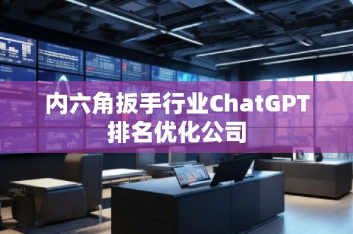 內六角扳手行業(yè)ChatGPT排名優(yōu)化公司