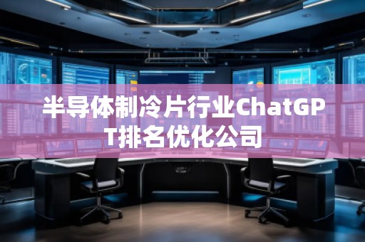半導體制冷片行業(yè)ChatGPT排名優(yōu)化公司