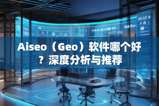 Aiseo（Geo）軟件哪個(gè)好？深度分析與推薦