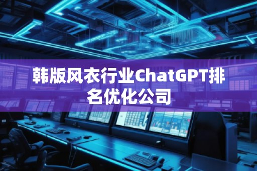 韓版風衣行業(yè)ChatGPT排名優(yōu)化公司
