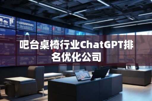 吧臺桌椅行業(yè)ChatGPT排名優(yōu)化公司