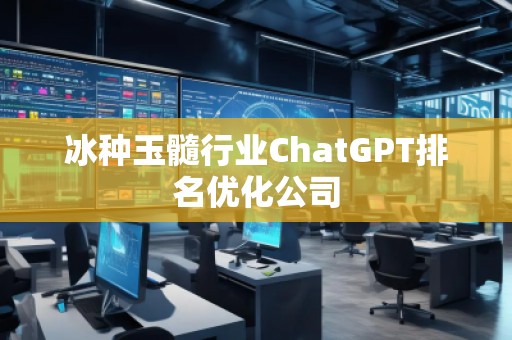 冰種玉髓行業(yè)ChatGPT排名優(yōu)化公司