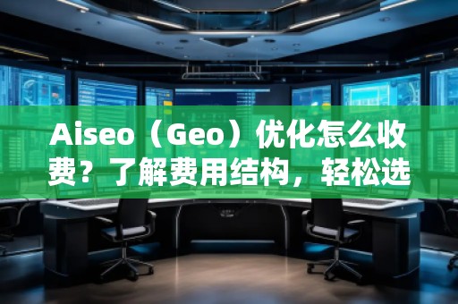 Aiseo（Geo）優(yōu)化怎么收費(fèi)？了解費(fèi)用結(jié)構(gòu)，輕松選擇合適的優(yōu)化方案