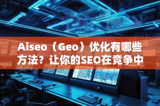 Aiseo（Geo）優(yōu)化有哪些方法？讓你的SEO在競爭中脫穎而出