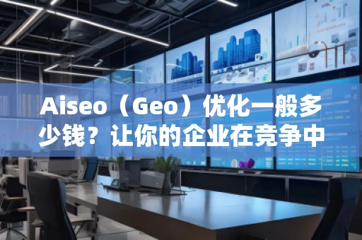 Aiseo（Geo）優(yōu)化一般多少錢？讓你的企業(yè)在競爭中脫穎而出！
