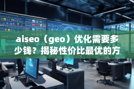 aiseo（geo）優(yōu)化需要多少錢？揭秘性價比最優(yōu)的方案
