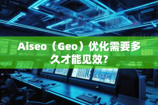 Aiseo（Geo）優(yōu)化需要多久才能見效？