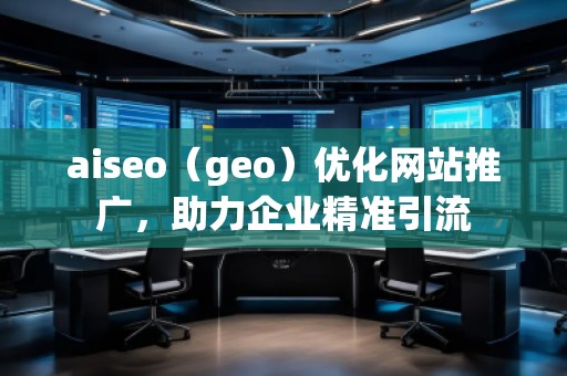 aiseo（geo）優(yōu)化網(wǎng)站推廣，助力企業(yè)精準(zhǔn)引流