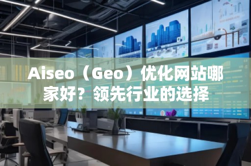 Aiseo（Geo）優(yōu)化網(wǎng)站哪家好？領(lǐng)先行業(yè)的選擇