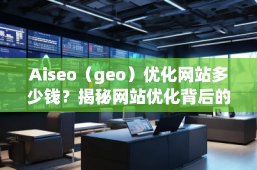 Aiseo（geo）優(yōu)化網(wǎng)站多少錢？揭秘網(wǎng)站優(yōu)化背后的價值與回報