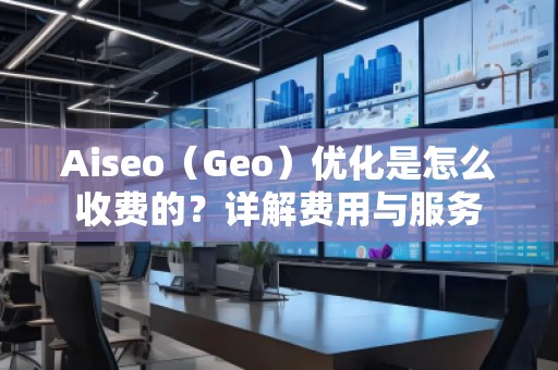 Aiseo（Geo）優(yōu)化是怎么收費(fèi)的？詳解費(fèi)用與服務(wù)