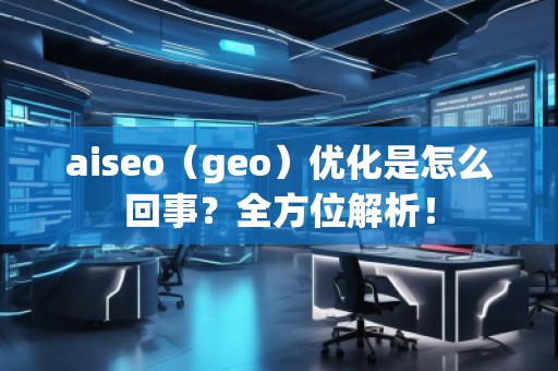 aiseo（geo）優(yōu)化是怎么回事？全方位解析！