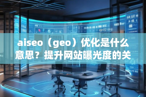 aiseo（geo）優(yōu)化是什么意思？提升網(wǎng)站曝光度的關(guān)鍵策略