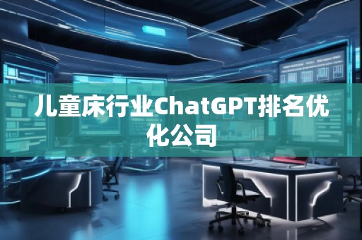 兒童床行業(yè)ChatGPT排名優(yōu)化公司