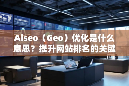 Aiseo（Geo）優(yōu)化是什么意思？提升網(wǎng)站排名的關(guān)鍵策略
