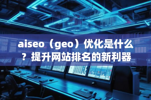 aiseo（geo）優(yōu)化是什么？提升網(wǎng)站排名的新利器
