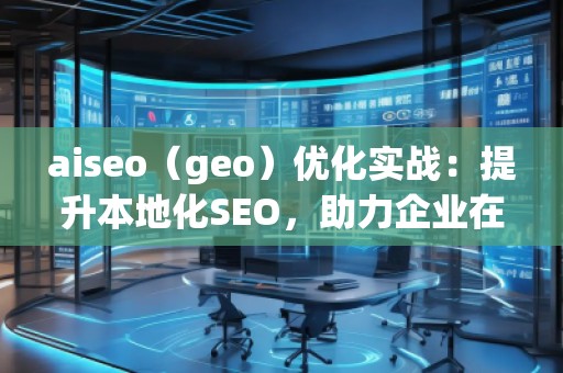 aiseo（geo）優(yōu)化實(shí)戰(zhàn)：提升本地化SEO，助力企業(yè)在地理市場中脫穎而出