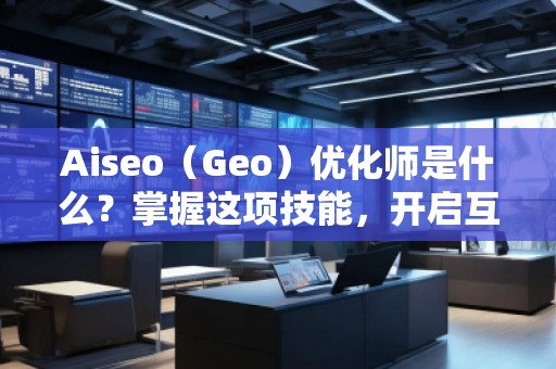 Aiseo（Geo）優(yōu)化師是什么？掌握這項(xiàng)技能，開啟互聯(lián)網(wǎng)流量的紅利時(shí)代