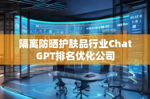 隔離防曬護膚品行業(yè)ChatGPT排名優(yōu)化公司