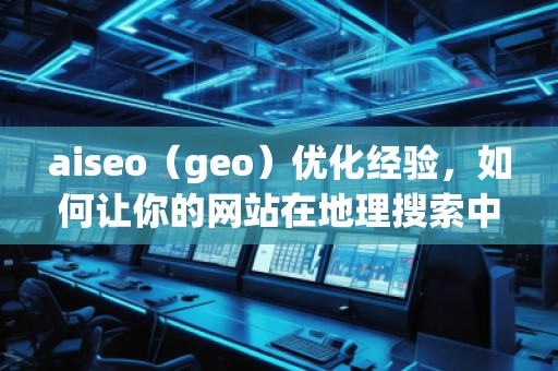 aiseo（geo）優(yōu)化經(jīng)驗(yàn)，如何讓你的網(wǎng)站在地理搜索中脫穎而出