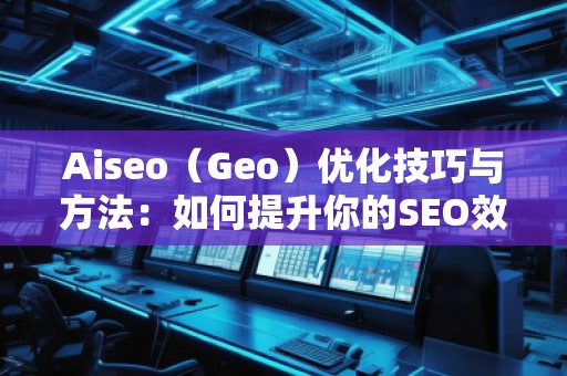Aiseo（Geo）優(yōu)化技巧與方法：如何提升你的SEO效果，邁向成功的互聯(lián)網(wǎng)營銷
